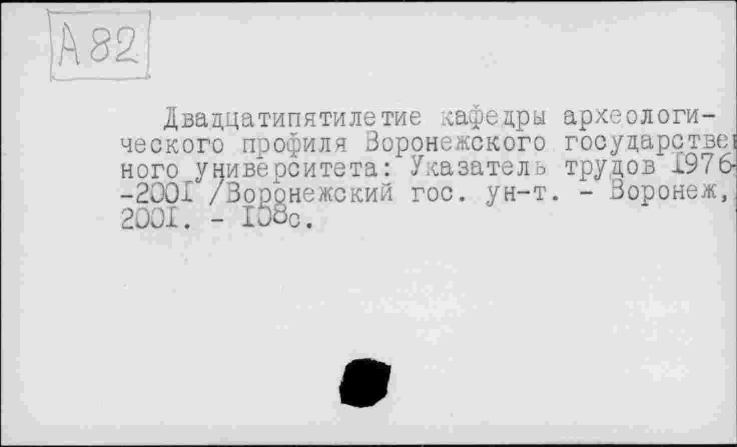 ﻿Двадцатипятилетие кафедры археологического профиля Воронежского государстве! ного университета: Указатель трудов 1976--2ООІ /Воронежский гос. ун-т. - Воронеж, 2001. - IDÖC.